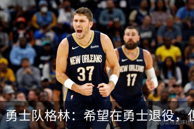 勇士队格林:希望在勇士退役,但我毕竟不是库里,没有库里的优待