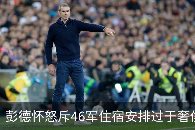 彭德怀怒斥46军住宿安排过于奢侈，军长肖全夫回应：不是给你准备的！