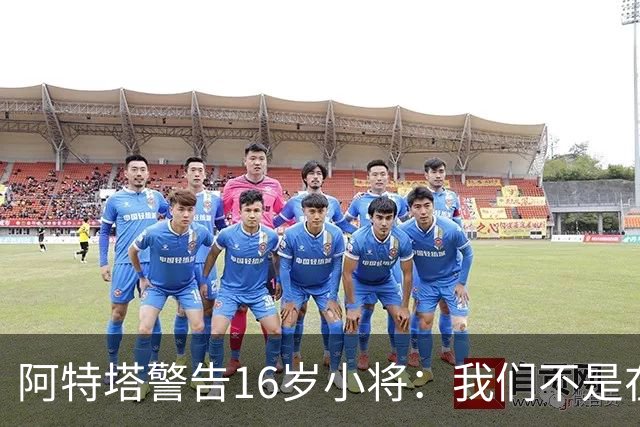 阿特塔警告16岁小将：我们不是在迪士尼乐园